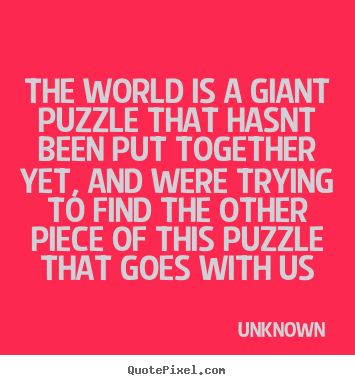 The world is a giant puzzle that hasnt been put together yet, and.. Unknown  love quotes