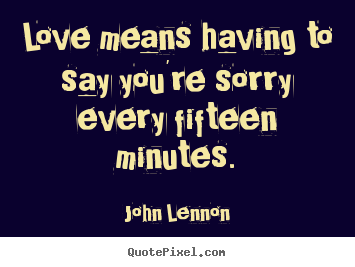 Quote about love - Love means having to say you're sorry every..