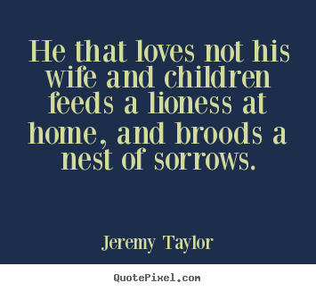 Jeremy Taylor picture quotes - He that loves not his wife and children feeds a lioness at home, and.. - Love quotes