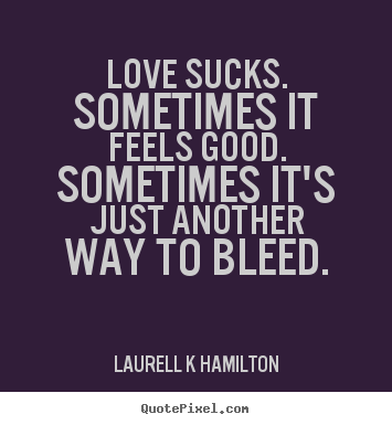 Love sucks. sometimes it feels good. sometimes it's just.. Laurell K Hamilton best love quotes