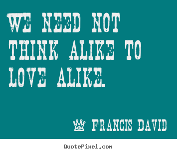 We need not think alike to love alike. Francis David popular love quote