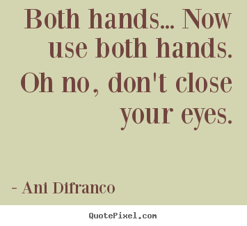 Both hands... now use both hands. oh no, don't close your eyes. Ani Difranco best love quote