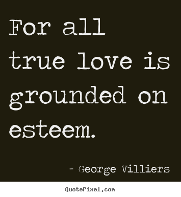 George Villiers picture quote - For all true love is grounded on esteem. - Love quotes