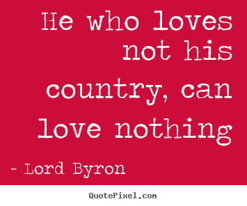 Design your own picture quotes about love - He who loves not his country, can love nothing