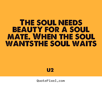 U2 poster quote - The soul needs beauty for a soul mate. when the soul wantsthe soul.. - Love quotes