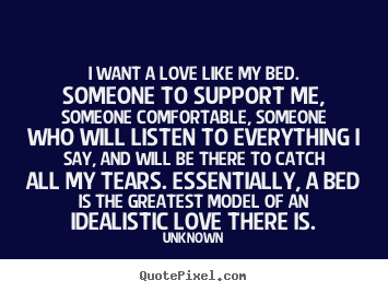I want a love like my bed. someone to support me, someone comfortable,.. Unknown top love sayings