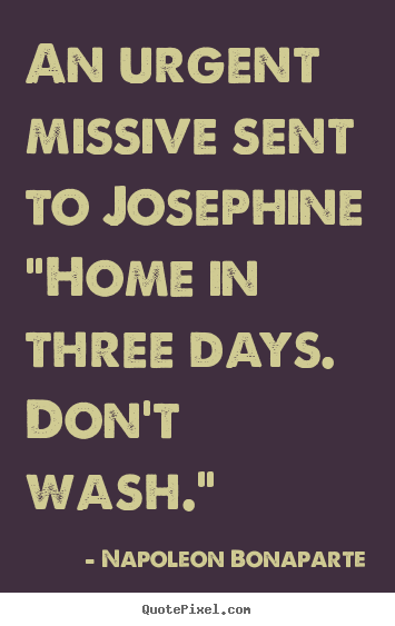 Napoleon Bonaparte picture quotes - An urgent missive sent to josephine"home in three days. don't wash." - Love sayings