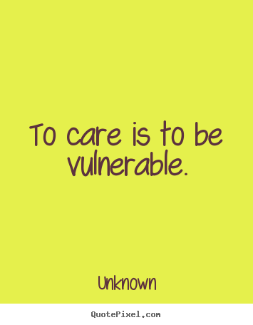 Quotes about love - To care is to be vulnerable.