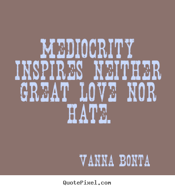 Love quote - Mediocrity inspires neither great love nor hate.