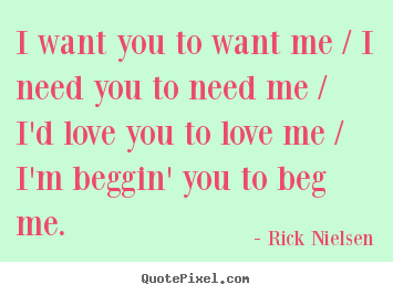 Quotes about love - I want you to want me / i need you to need me..