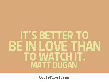 Love quotes - It's better to be in love than to watch it.