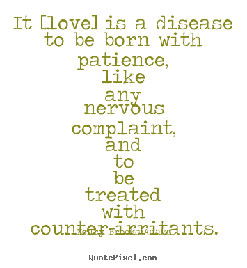 It [love] is a disease to be born with patience, like any nervous.. Henry Brooks Adams popular love quotes