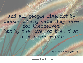 Love quote - And all people live, not by reason of any care they have for themselves,but..