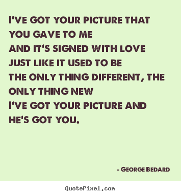Design your own picture quotes about love - I've got your picture that you gave to meand it's signed with lovejust..