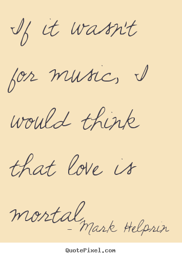 Mark Helprin image sayings - If it wasn't for music, i would think that.. - Love quote