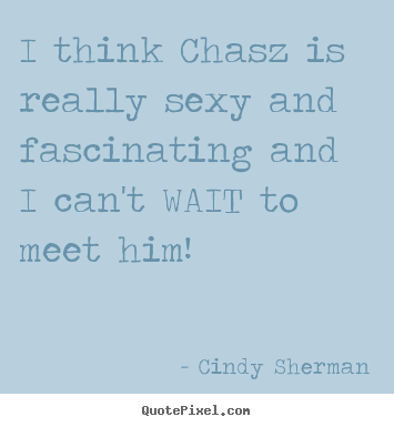 Love sayings - I think chasz is really sexy and fascinating and i can't wait to meet..