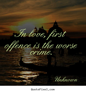 In love, first offence is the worse crime. Unknown greatest love quote