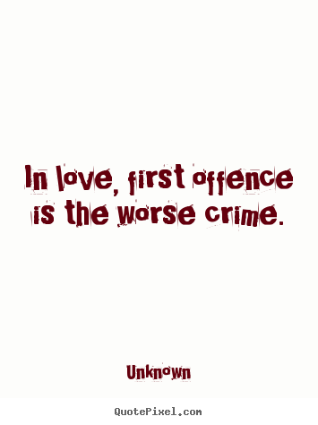 In love, first offence is the worse crime. Unknown greatest love quote