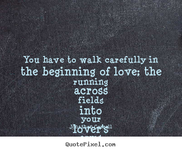 You have to walk carefully in the beginning of love; the.. Jonathan Carroll greatest love quotes