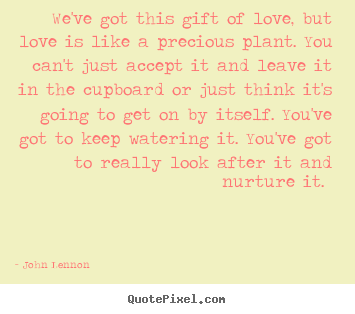 Love quotes - We've got this gift of love, but love is like a precious plant...