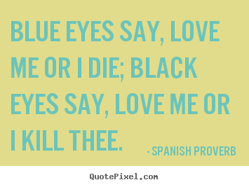 Spanish Proverb picture quotes - Blue eyes say, love me or i die; black eyes say, love.. - Love quotes