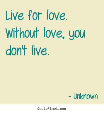 Unknown picture quotes - Live for love. without love, you don't live.  - Love quotes