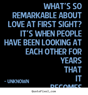 What's so remarkable about love at first sight?.. Unknown  love sayings
