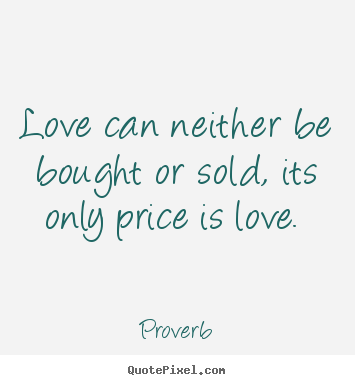 Quotes about love - Love can neither be bought or sold, its only price is love.