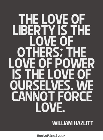 The love of liberty is the love of others; the love of power is the.. William Hazlitt  love quote