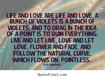 Life and love are life and love, a bunch of violets.. D. H. Lawrence greatest love quotes