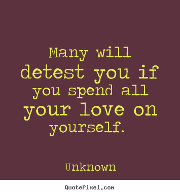 Love quote - Many will detest you if you spend all your love on yourself...