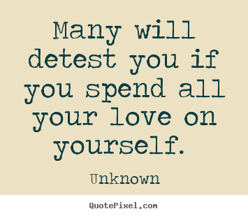 Quotes about love - Many will detest you if you spend all your love on yourself.