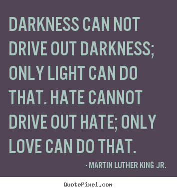 Customize picture quotes about love - Darkness can not drive out darkness; only light can do that. hate cannot..