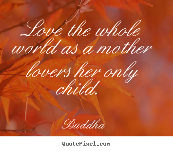 Buddha picture quotes - Love the whole world as a mother lovers her only child.  - Love quotes