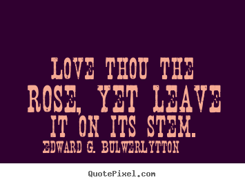 Love thou the rose, yet leave it on its stem. Edward G. Bulwer-Lytton good love quotes