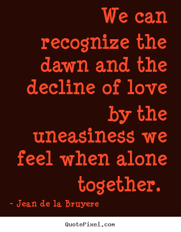 We can recognize the dawn and the decline of love by.. Jean De La Bruyere  love quotes
