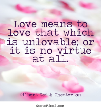Quotes about love - Love means to love that which is unlovable; or it is no virtue at all.