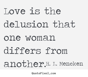 Love is the delusion that one woman differs from another. H. L. Mencken great love quotes