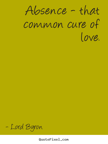 Create your own picture quote about love - Absence - that common cure of love.