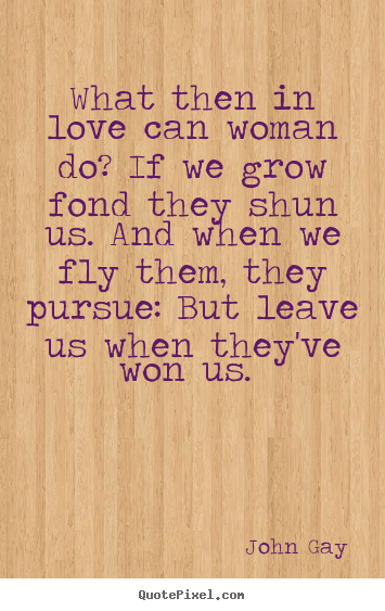 John Gay picture quotes - What then in love can woman do? if we grow fond they shun us. and when.. - Love quote