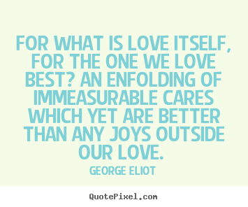 George Eliot picture quotes - For what is love itself, for the one we love.. - Love quote