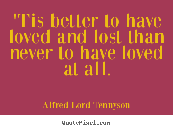 'tis better to have loved and lost than never.. Alfred Lord Tennyson  love quote