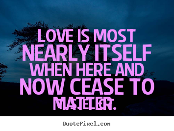 Love quotes - Love is most nearly itself when here and now..