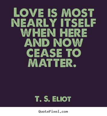 T. S. Eliot picture quote - Love is most nearly itself when here and now cease.. - Love quote