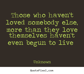 Quote about love - Those who haven't loved somebody else, more than they love themselves..