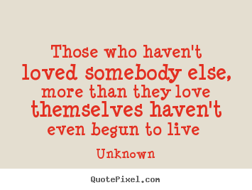 Unknown poster quote - Those who haven't loved somebody else, more than.. - Love quotes