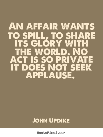 Love quotes - An affair wants to spill, to share its glory with the world. no act is..