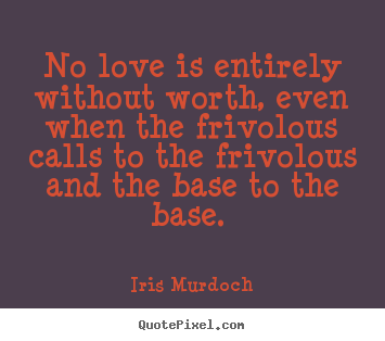 No love is entirely without worth, even when the frivolous.. Iris Murdoch top love quote