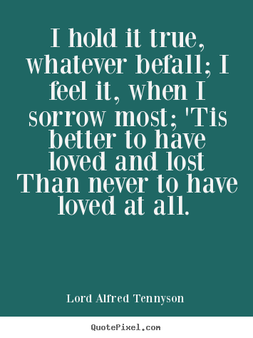 Love quotes - I hold it true, whatever befall; i feel it, when i sorrow most; 'tis..