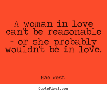 Create your own picture quotes about love - A woman in love can't be reasonable - or she probably wouldn't..